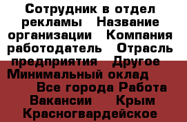 Сотрудник в отдел рекламы › Название организации ­ Компания-работодатель › Отрасль предприятия ­ Другое › Минимальный оклад ­ 27 000 - Все города Работа » Вакансии   . Крым,Красногвардейское